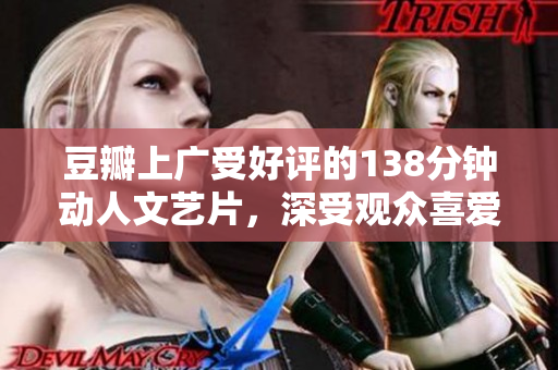 豆瓣上广受好评的138分钟动人文艺片，深受观众喜爱