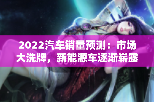 2022汽车销量预测：市场大洗牌，新能源车逐渐崭露头角