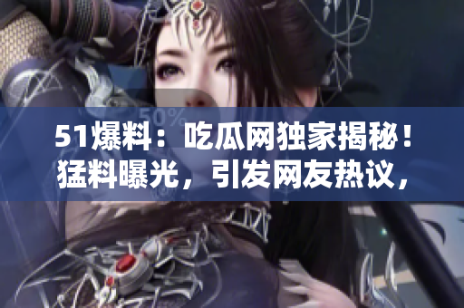 51爆料：吃瓜网独家揭秘！猛料曝光，引发网友热议，细节惊呆众人！