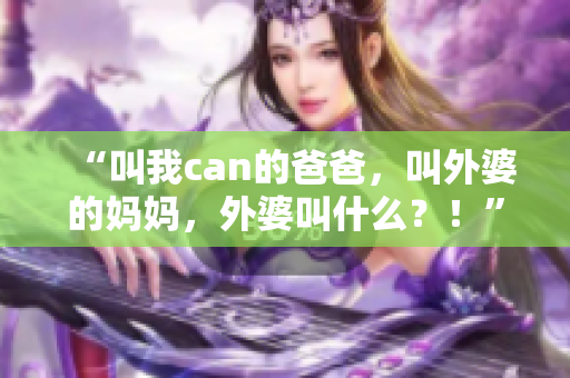“叫我can的爸爸，叫外婆的妈妈，外婆叫什么？！”