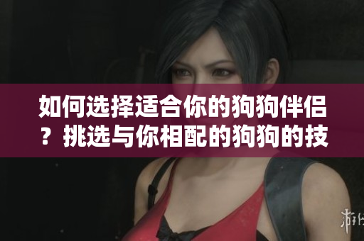 如何选择适合你的狗狗伴侣？挑选与你相配的狗狗的技巧