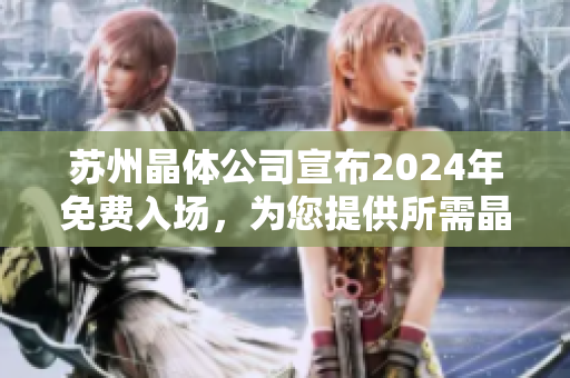 苏州晶体公司宣布2024年免费入场，为您提供所需晶体产品