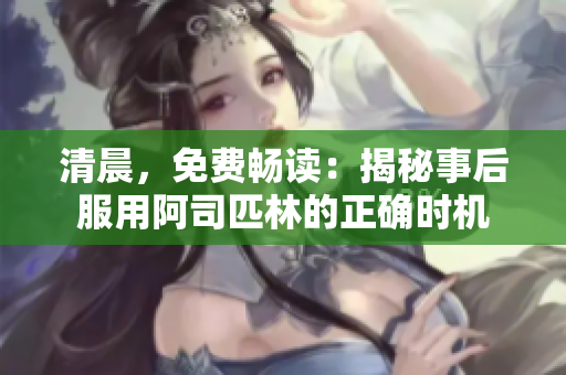 清晨，免费畅读：揭秘事后服用阿司匹林的正确时机