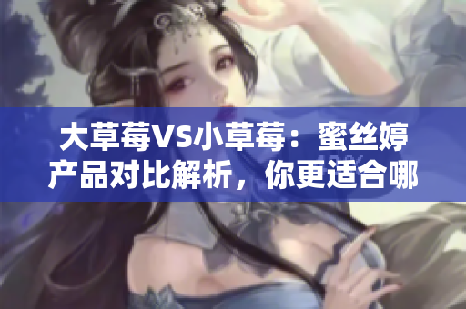 大草莓VS小草莓：蜜丝婷产品对比解析，你更适合哪一款？