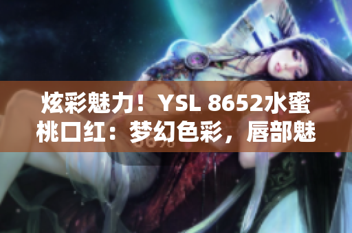 炫彩魅力！YSL 8652水蜜桃口红：梦幻色彩，唇部魅惑再升级