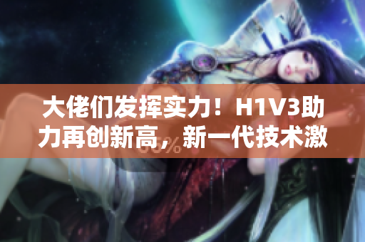 大佬们发挥实力！H1V3助力再创新高，新一代技术激发创意潜能