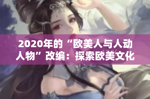 2020年的“欧美人与人动人物”改编：探索欧美文化中引人注目的人与动物关系