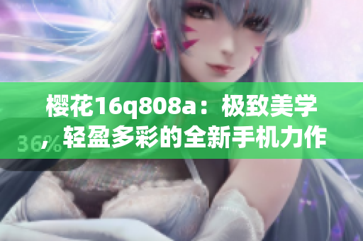 樱花16q808a：极致美学，轻盈多彩的全新手机力作