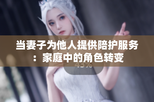 当妻子为他人提供陪护服务：家庭中的角色转变