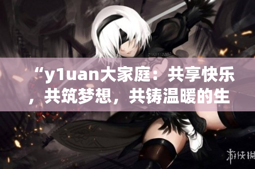 “y1uan大家庭：共享快乐，共筑梦想，共铸温暖的生活空间”
