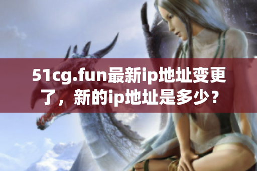 51cg.fun最新ip地址变更了，新的ip地址是多少？