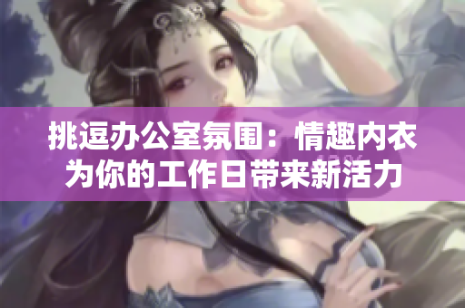 挑逗办公室氛围：情趣内衣为你的工作日带来新活力