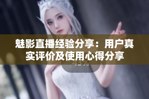 魅影直播经验分享：用户真实评价及使用心得分享