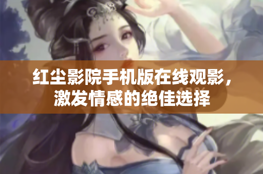 红尘影院手机版在线观影，激发情感的绝佳选择
