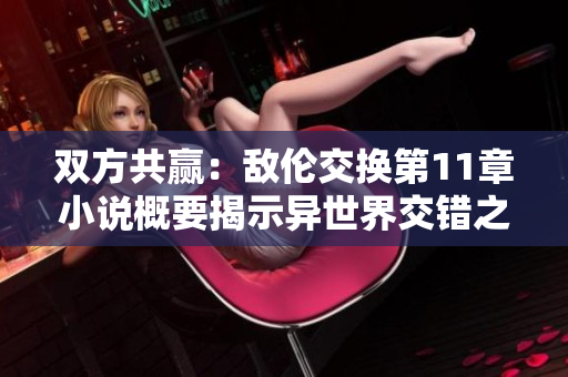 双方共赢：敌伦交换第11章小说概要揭示异世界交错之谜