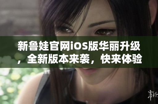 新鲁娃官网iOS版华丽升级，全新版本来袭，快来体验吧!