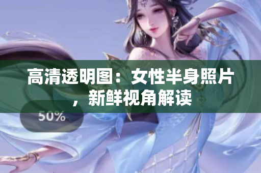 高清透明图：女性半身照片，新鲜视角解读