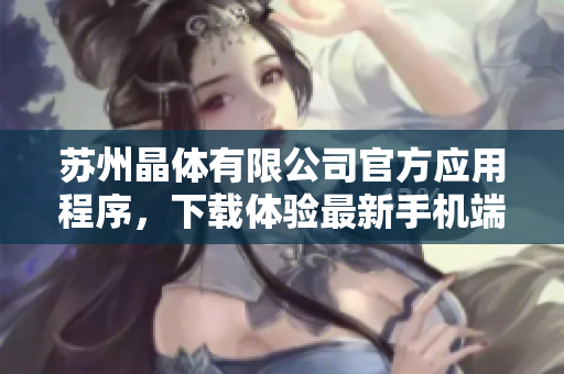 苏州晶体有限公司官方应用程序，下载体验最新手机端技术