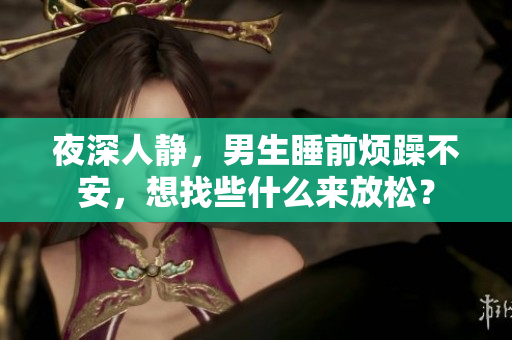 夜深人静，男生睡前烦躁不安，想找些什么来放松？