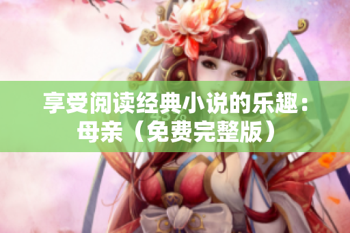 享受阅读经典小说的乐趣：母亲（免费完整版）