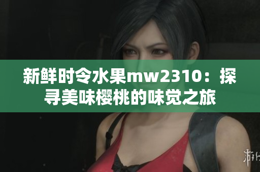 新鲜时令水果mw2310：探寻美味樱桃的味觉之旅
