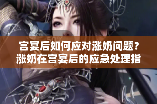 宫宴后如何应对涨奶问题？涨奶在宫宴后的应急处理指南