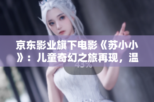 京东影业旗下电影《苏小小》：儿童奇幻之旅再现，温情治愈成长故事