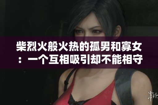 柴烈火般火热的孤男和寡女：一个互相吸引却不能相守的比喻