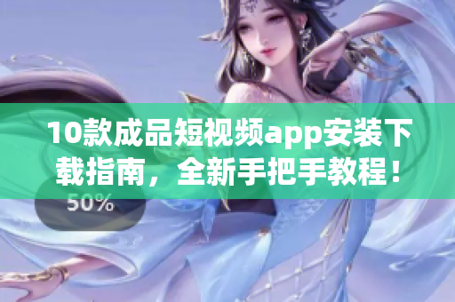 10款成品短视频app安装下载指南，全新手把手教程！