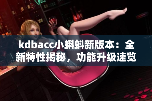 kdbacc小蝌蚪新版本：全新特性揭秘，功能升级速览
