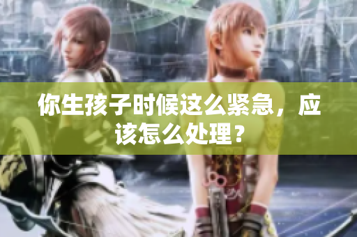 你生孩子时候这么紧急，应该怎么处理？