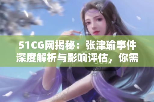 51CG网揭秘：张津瑜事件深度解析与影响评估，你需要知道的一切内容