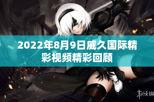 2022年8月9日威久国际精彩视频精彩回顾