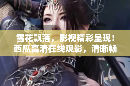 雪花飘落，影视精彩呈现！西瓜高清在线观影，清晰畅享影视盛宴！