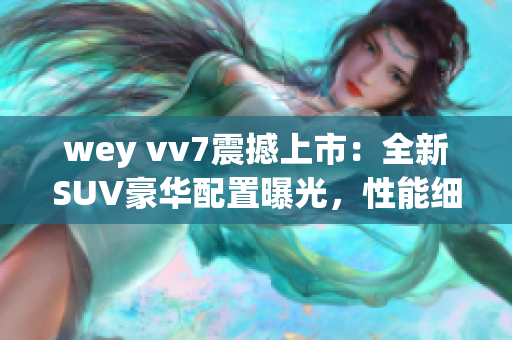 wey vv7震撼上市：全新SUV豪华配置曝光，性能细节惊艳抢先看