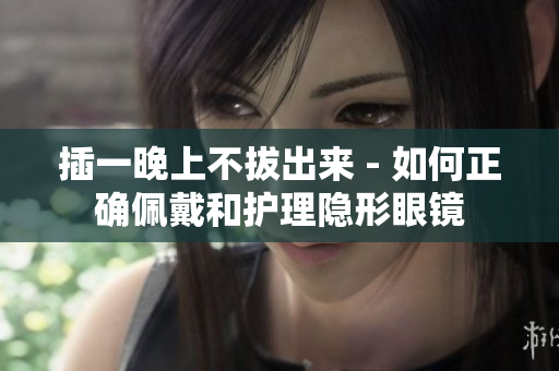 插一晚上不拔出来 - 如何正确佩戴和护理隐形眼镜