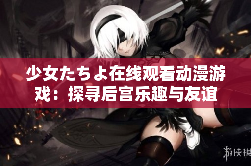 少女たちよ在线观看动漫游戏：探寻后宫乐趣与友谊