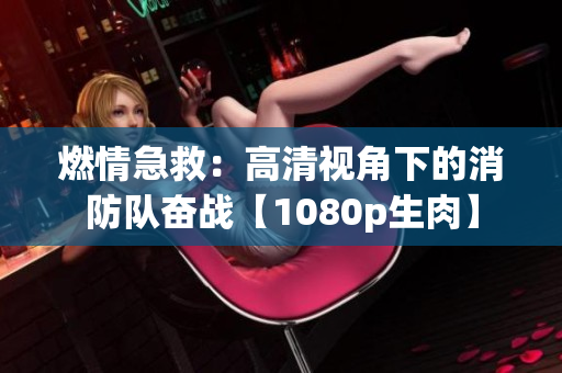 燃情急救：高清视角下的消防队奋战【1080p生肉】