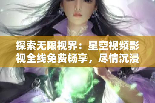 探索无限视界：星空视频影视全线免费畅享，尽情沉浸无限想象