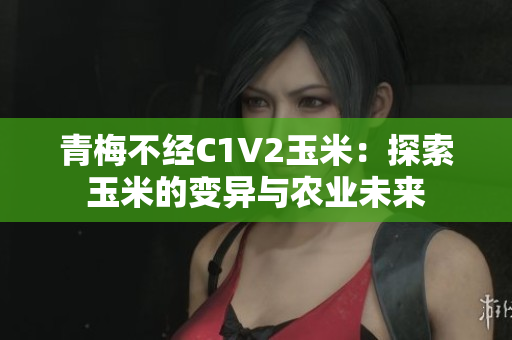 青梅不经C1V2玉米：探索玉米的变异与农业未来