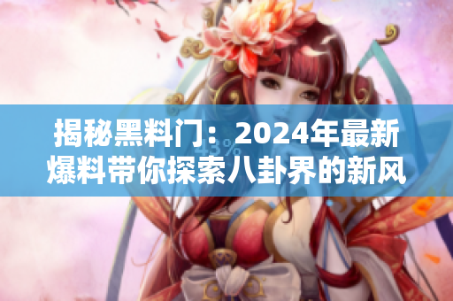 揭秘黑料门：2024年最新爆料带你探索八卦界的新风向