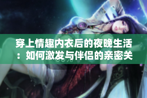 穿上情趣内衣后的夜晚生活：如何激发与伴侣的亲密关系