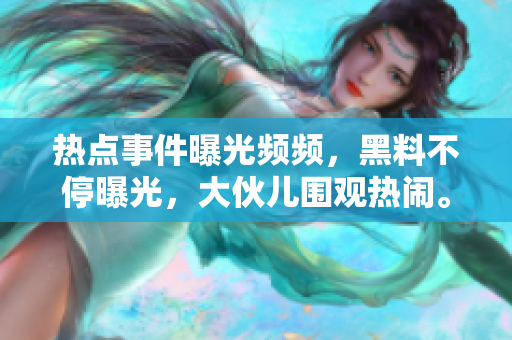 热点事件曝光频频，黑料不停曝光，大伙儿围观热闹。