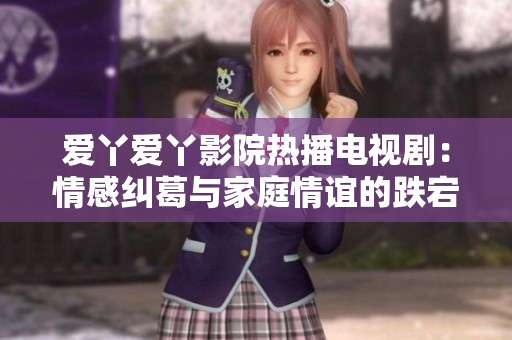 爱丫爱丫影院热播电视剧：情感纠葛与家庭情谊的跌宕起伏