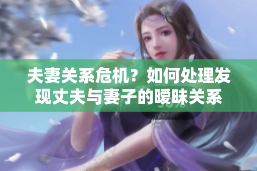 夫妻关系危机？如何处理发现丈夫与妻子的暧昧关系