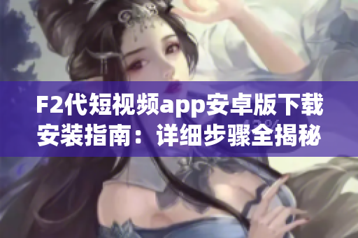 F2代短视频app安卓版下载安装指南：详细步骤全揭秘
