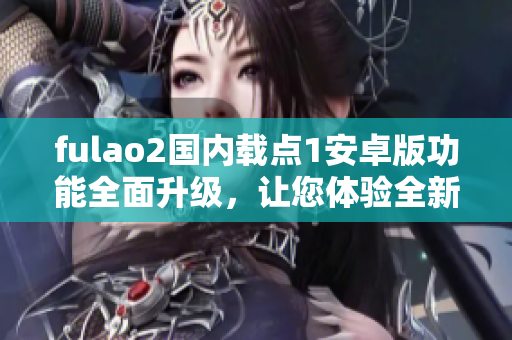 fulao2国内载点1安卓版功能全面升级，让您体验全新特色