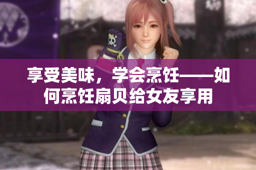 享受美味，学会烹饪——如何烹饪扇贝给女友享用