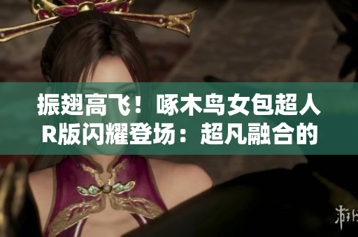 振翅高飞！啄木鸟女包超人R版闪耀登场：超凡融合的时尚力量