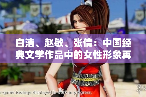 白洁、赵敏、张倩：中国经典文学作品中的女性形象再探探